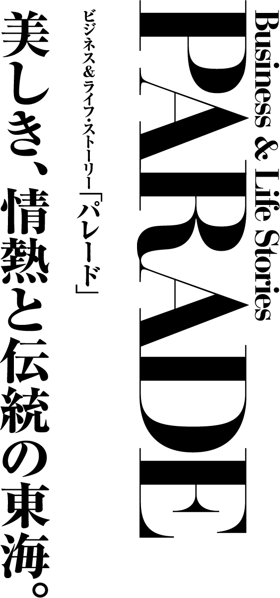 Business & Life Storise PARADE ビジネス&ライフ・ストーリー「パレード」美しき、情熱と伝統の東海。No2